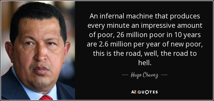 An infernal machine that produces every minute an impressive amount of poor, 26 million poor in 10 years are 2.6 million per year of new poor, this is the road, well, the road to hell. - Hugo Chavez
