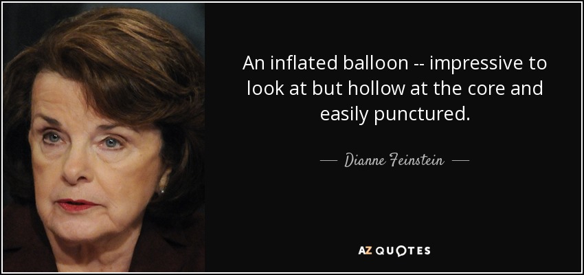 An inflated balloon -- impressive to look at but hollow at the core and easily punctured. - Dianne Feinstein