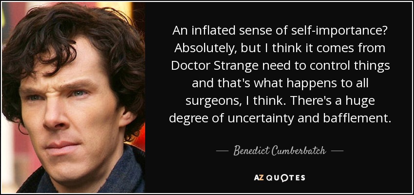An inflated sense of self-importance? Absolutely, but I think it comes from Doctor Strange need to control things and that's what happens to all surgeons, I think. There's a huge degree of uncertainty and bafflement. - Benedict Cumberbatch