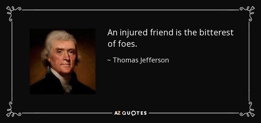 An injured friend is the bitterest of foes. - Thomas Jefferson