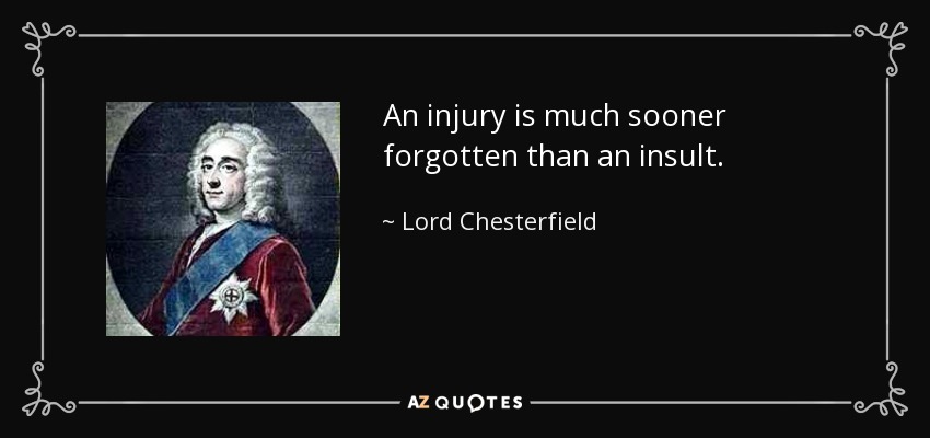 An injury is much sooner forgotten than an insult. - Lord Chesterfield