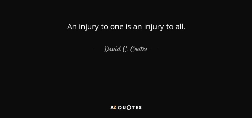 An injury to one is an injury to all. - David C. Coates