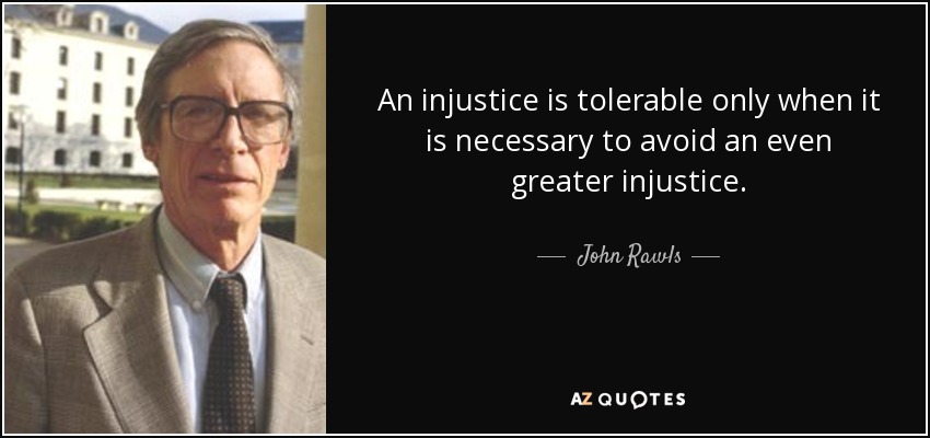 An injustice is tolerable only when it is necessary to avoid an even greater injustice. - John Rawls