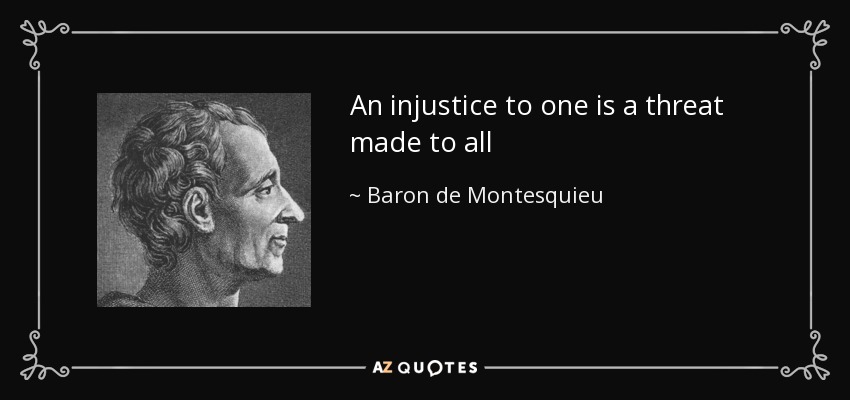An injustice to one is a threat made to all - Baron de Montesquieu