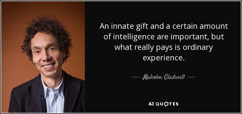 An innate gift and a certain amount of intelligence are important, but what really pays is ordinary experience. - Malcolm Gladwell