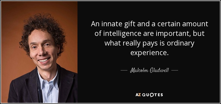 An innate gift and a certain amount of intelligence are important, but what really pays is ordinary experience. - Malcolm Gladwell