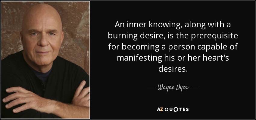 An inner knowing, along with a burning desire, is the prerequisite for becoming a person capable of manifesting his or her heart's desires. - Wayne Dyer