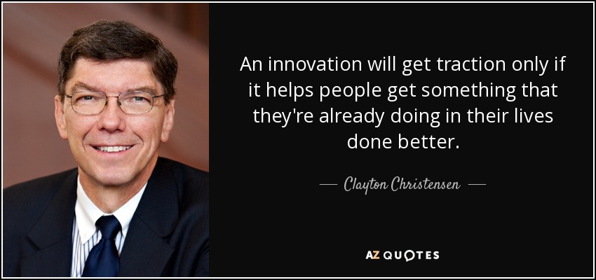 An innovation will get traction only if it helps people get something that they're already doing in their lives done better. - Clayton Christensen