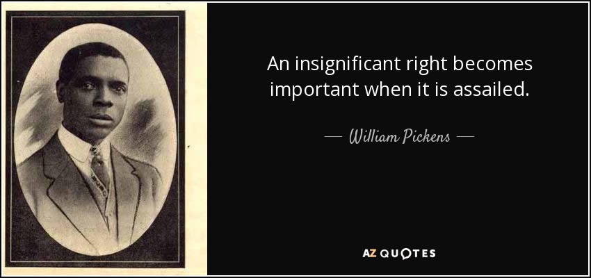 An insignificant right becomes important when it is assailed. - William Pickens