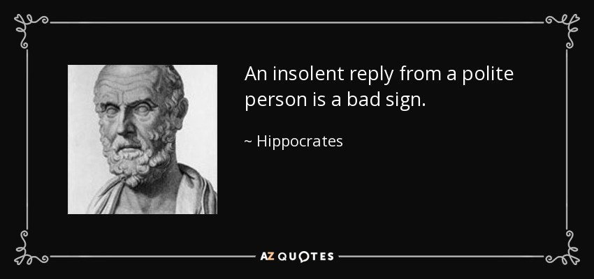 An insolent reply from a polite person is a bad sign. - Hippocrates