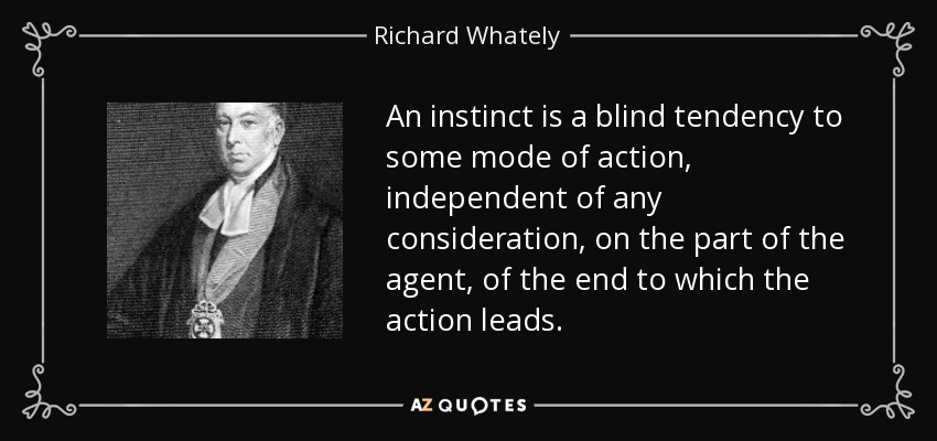 An instinct is a blind tendency to some mode of action, independent of any consideration, on the part of the agent, of the end to which the action leads. - Richard Whately