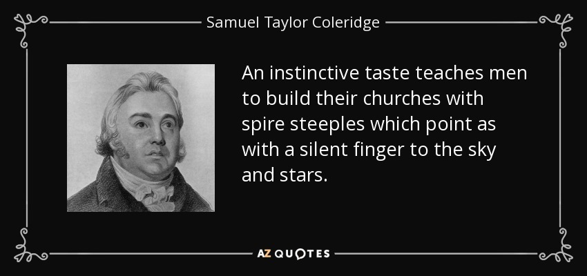 An instinctive taste teaches men to build their churches with spire steeples which point as with a silent finger to the sky and stars. - Samuel Taylor Coleridge