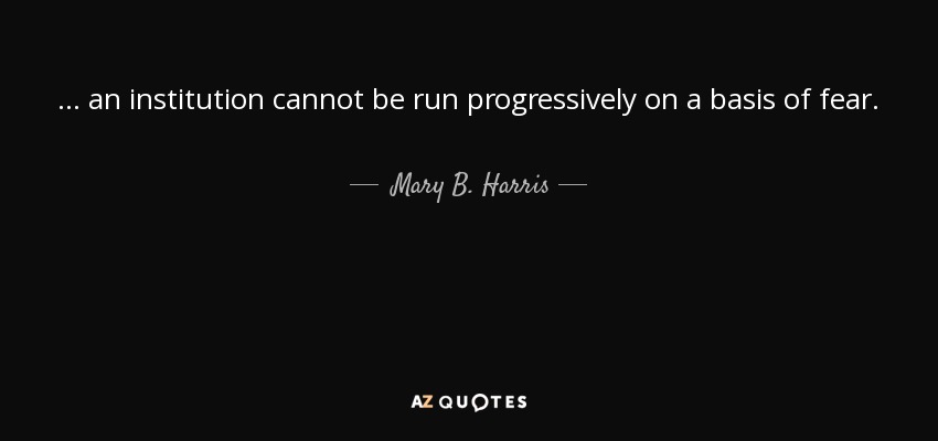 ... an institution cannot be run progressively on a basis of fear. - Mary B. Harris