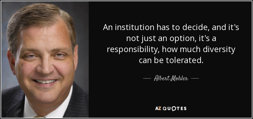 An institution has to decide, and it's not just an option, it's a responsibility, how much diversity can be tolerated. - Albert Mohler