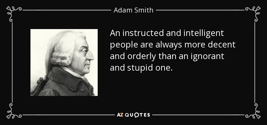 An instructed and intelligent people are always more decent and orderly than an ignorant and stupid one. - Adam Smith