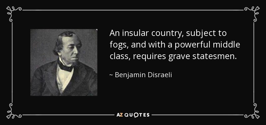 An insular country, subject to fogs, and with a powerful middle class, requires grave statesmen. - Benjamin Disraeli