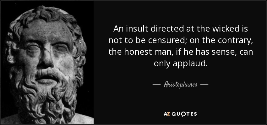 An insult directed at the wicked is not to be censured; on the contrary, the honest man, if he has sense, can only applaud. - Aristophanes