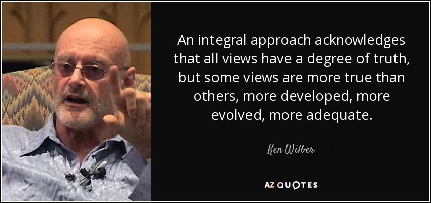 An integral approach acknowledges that all views have a degree of truth, but some views are more true than others, more developed, more evolved, more adequate. - Ken Wilber