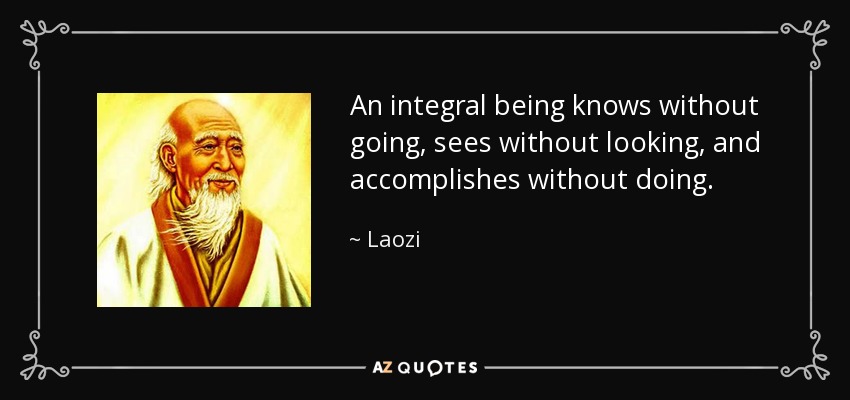 An integral being knows without going, sees without looking, and accomplishes without doing. - Laozi