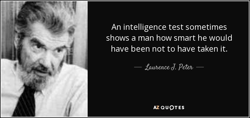 An intelligence test sometimes shows a man how smart he would have been not to have taken it. - Laurence J. Peter