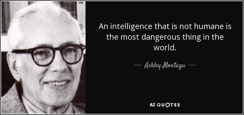 An intelligence that is not humane is the most dangerous thing in the world . - Ashley Montagu