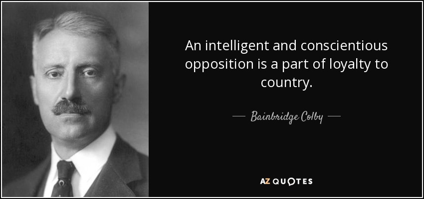 An intelligent and conscientious opposition is a part of loyalty to country. - Bainbridge Colby