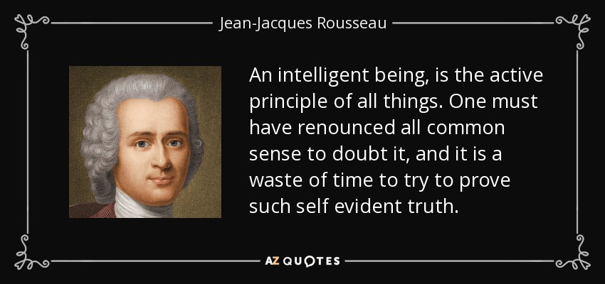 An intelligent being, is the active principle of all things. One must have renounced all common sense to doubt it, and it is a waste of time to try to prove such self evident truth. - Jean-Jacques Rousseau