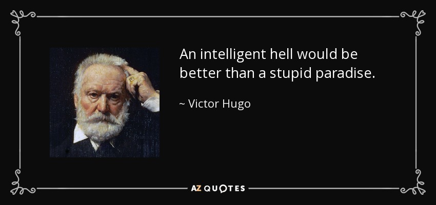 An intelligent hell would be better than a stupid paradise. - Victor Hugo