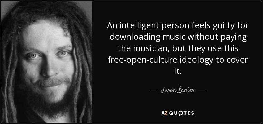 An intelligent person feels guilty for downloading music without paying the musician, but they use this free-open-culture ideology to cover it. - Jaron Lanier