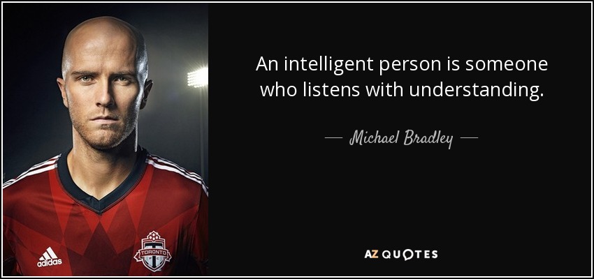An intelligent person is someone who listens with understanding. - Michael Bradley