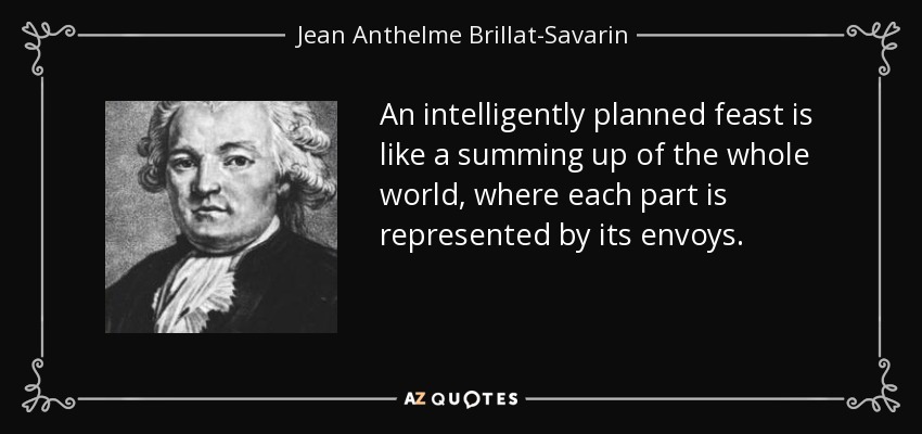 An intelligently planned feast is like a summing up of the whole world, where each part is represented by its envoys. - Jean Anthelme Brillat-Savarin