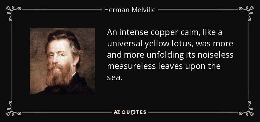 An intense copper calm, like a universal yellow lotus, was more and more unfolding its noiseless measureless leaves upon the sea. - Herman Melville