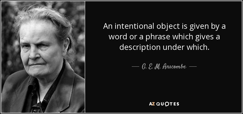 An intentional object is given by a word or a phrase which gives a description under which. - G. E. M. Anscombe