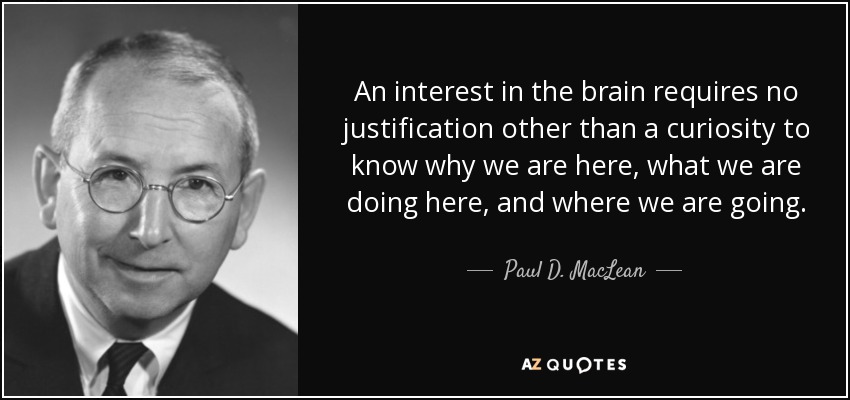 An interest in the brain requires no justification other than a curiosity to know why we are here, what we are doing here, and where we are going. - Paul D. MacLean