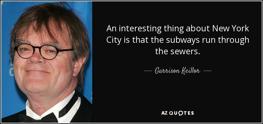 An interesting thing about New York City is that the subways run through the sewers. - Garrison Keillor