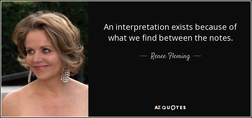 An interpretation exists because of what we find between the notes. - Renee Fleming