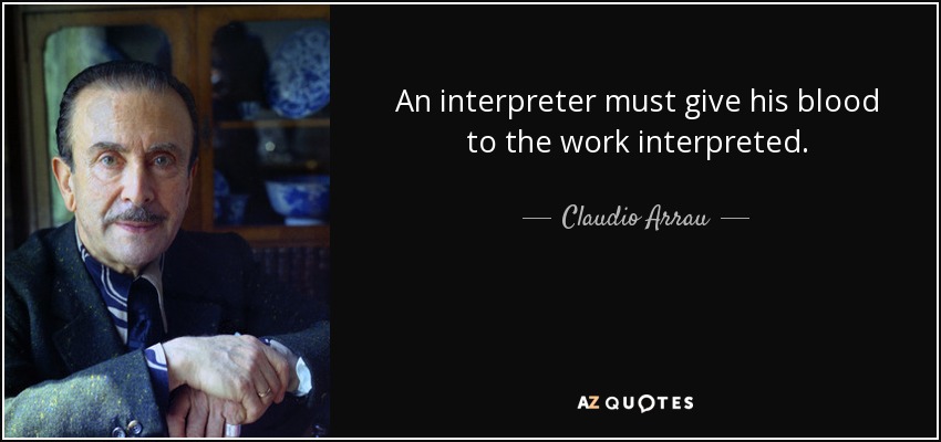 An interpreter must give his blood to the work interpreted. - Claudio Arrau