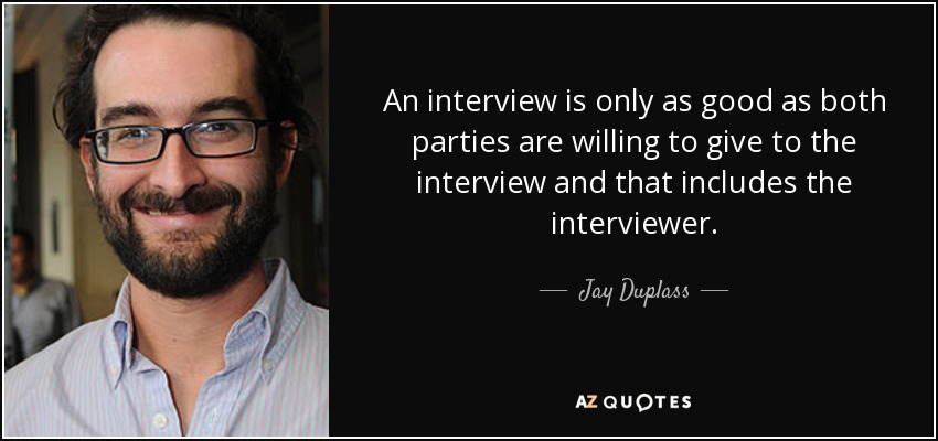 An interview is only as good as both parties are willing to give to the interview and that includes the interviewer. - Jay Duplass