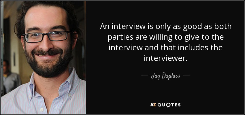 An interview is only as good as both parties are willing to give to the interview and that includes the interviewer. - Jay Duplass