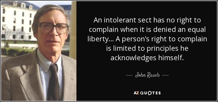 An intolerant sect has no right to complain when it is denied an equal liberty... A person's right to complain is limited to principles he acknowledges himself. - John Rawls