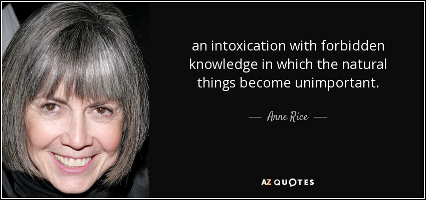 an intoxication with forbidden knowledge in which the natural things become unimportant. - Anne Rice