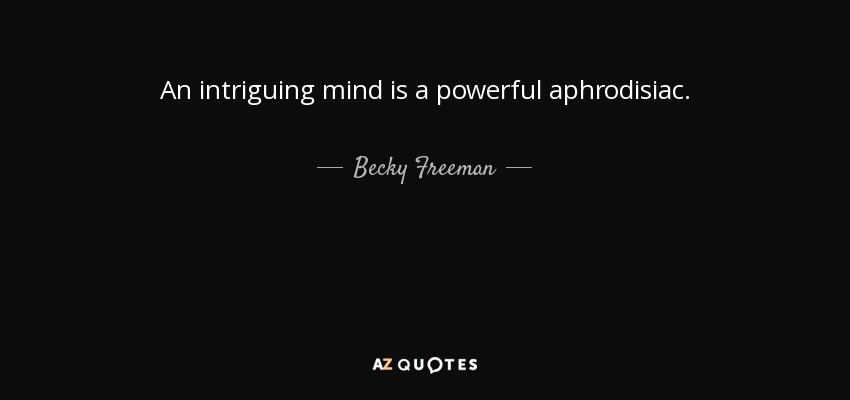An intriguing mind is a powerful aphrodisiac. - Becky Freeman