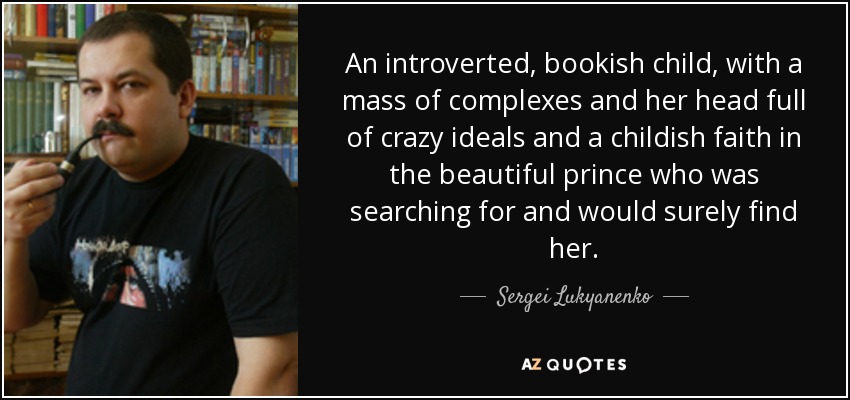 An introverted, bookish child, with a mass of complexes and her head full of crazy ideals and a childish faith in the beautiful prince who was searching for and would surely find her. - Sergei Lukyanenko