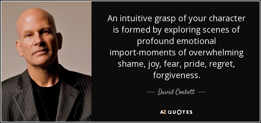 An intuitive grasp of your character is formed by exploring scenes of profound emotional import-moments of overwhelming shame, joy, fear, pride, regret, forgiveness. - David Corbett