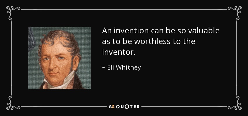 An invention can be so valuable as to be worthless to the inventor. - Eli Whitney