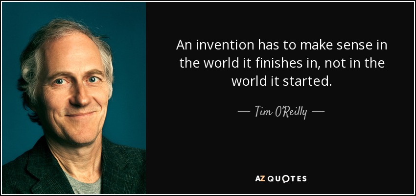 An invention has to make sense in the world it finishes in, not in the world it started. - Tim O'Reilly