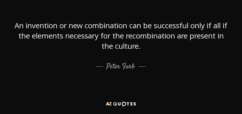 An invention or new combination can be successful only if all if the elements necessary for the recombination are present in the culture. - Peter Farb