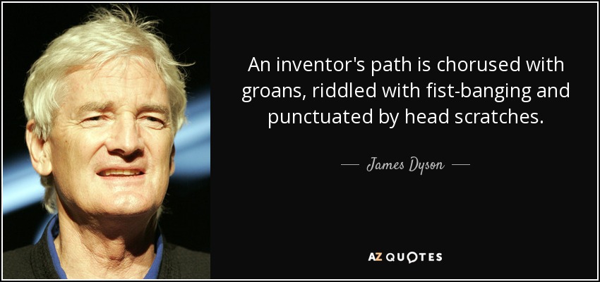 An inventor's path is chorused with groans, riddled with fist-banging and punctuated by head scratches. - James Dyson