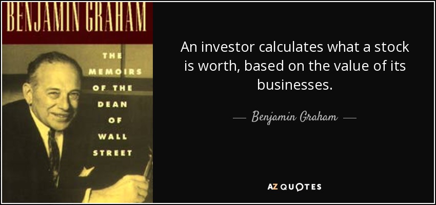 An investor calculates what a stock is worth, based on the value of its businesses. - Benjamin Graham