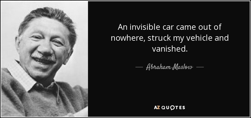 An invisible car came out of nowhere, struck my vehicle and vanished. - Abraham Maslow